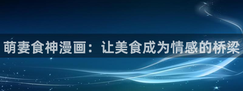 天堂漫画官网版：萌妻食神漫画：让美食成为情感的桥梁