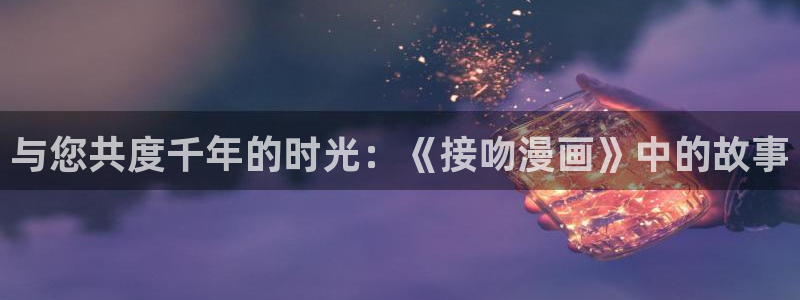 天堂漫画官网入口在哪里：与您共度千年的时光：《接吻漫画》中的故事